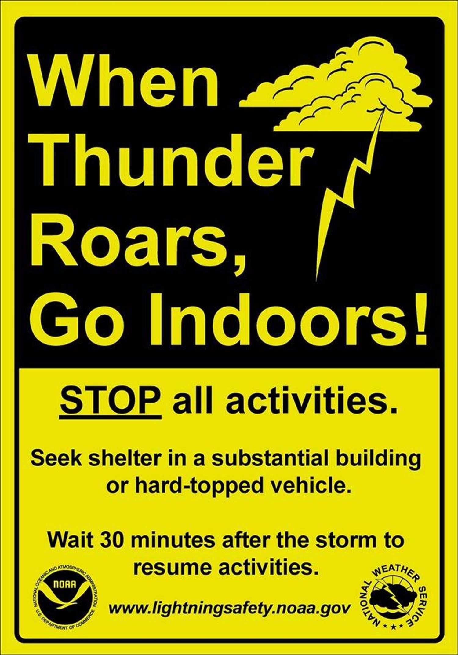 When thunder roars, go indoors! Stop all activities. Seek shelter in a substantial building or hard-topped vehicle. Wait 30 minutes after the storm to resume activities.